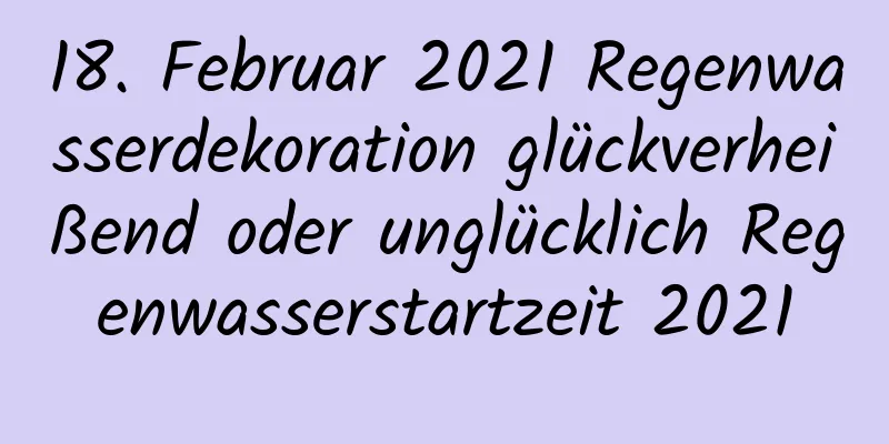 18. Februar 2021 Regenwasserdekoration glückverheißend oder unglücklich Regenwasserstartzeit 2021