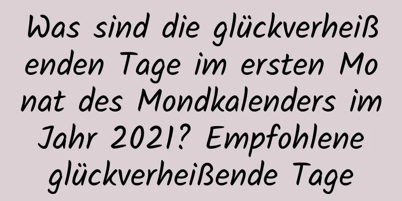 Was sind die glückverheißenden Tage im ersten Monat des Mondkalenders im Jahr 2021? Empfohlene glückverheißende Tage