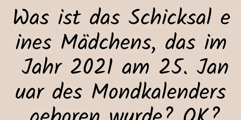 Was ist das Schicksal eines Mädchens, das im Jahr 2021 am 25. Januar des Mondkalenders geboren wurde? OK?