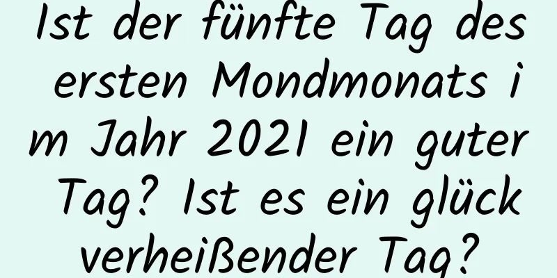 Ist der fünfte Tag des ersten Mondmonats im Jahr 2021 ein guter Tag? Ist es ein glückverheißender Tag?