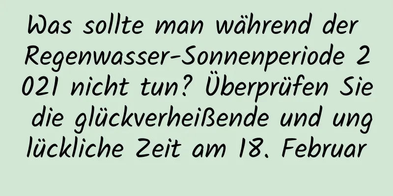 Was sollte man während der Regenwasser-Sonnenperiode 2021 nicht tun? Überprüfen Sie die glückverheißende und unglückliche Zeit am 18. Februar