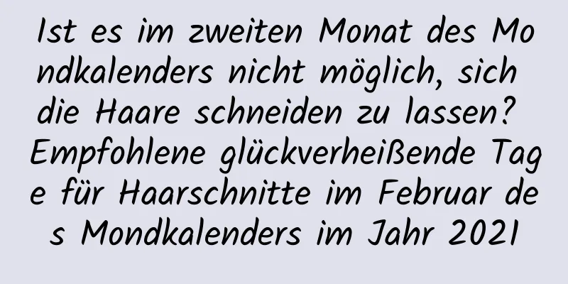 Ist es im zweiten Monat des Mondkalenders nicht möglich, sich die Haare schneiden zu lassen? Empfohlene glückverheißende Tage für Haarschnitte im Februar des Mondkalenders im Jahr 2021