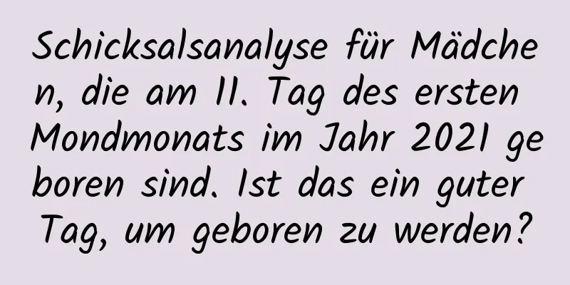 Schicksalsanalyse für Mädchen, die am 11. Tag des ersten Mondmonats im Jahr 2021 geboren sind. Ist das ein guter Tag, um geboren zu werden?