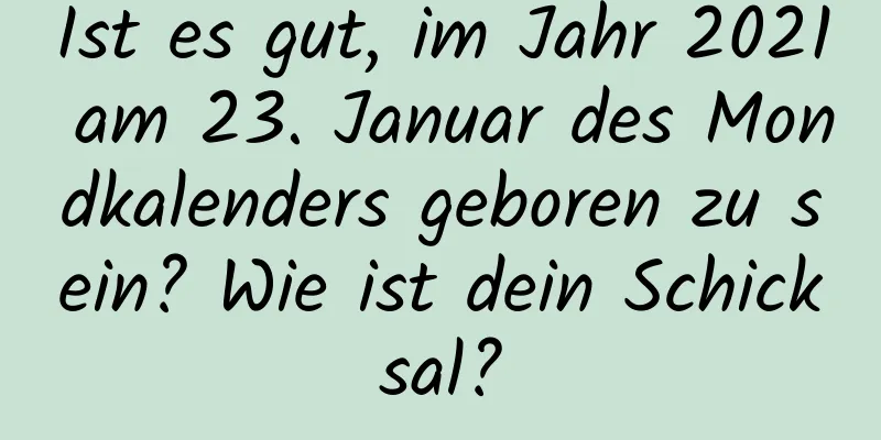 Ist es gut, im Jahr 2021 am 23. Januar des Mondkalenders geboren zu sein? Wie ist dein Schicksal?