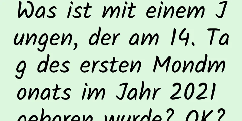 Was ist mit einem Jungen, der am 14. Tag des ersten Mondmonats im Jahr 2021 geboren wurde? OK?