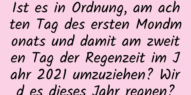 Ist es in Ordnung, am achten Tag des ersten Mondmonats und damit am zweiten Tag der Regenzeit im Jahr 2021 umzuziehen? Wird es dieses Jahr regnen?