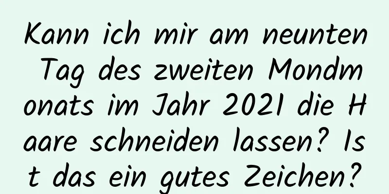 Kann ich mir am neunten Tag des zweiten Mondmonats im Jahr 2021 die Haare schneiden lassen? Ist das ein gutes Zeichen?