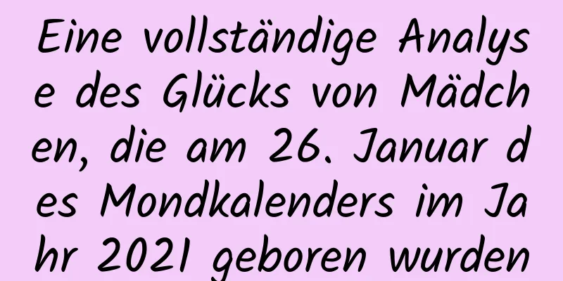 Eine vollständige Analyse des Glücks von Mädchen, die am 26. Januar des Mondkalenders im Jahr 2021 geboren wurden