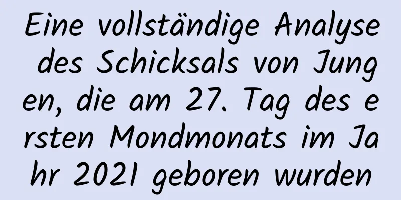 Eine vollständige Analyse des Schicksals von Jungen, die am 27. Tag des ersten Mondmonats im Jahr 2021 geboren wurden