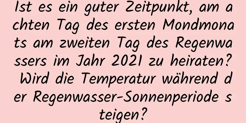 Ist es ein guter Zeitpunkt, am achten Tag des ersten Mondmonats am zweiten Tag des Regenwassers im Jahr 2021 zu heiraten? Wird die Temperatur während der Regenwasser-Sonnenperiode steigen?