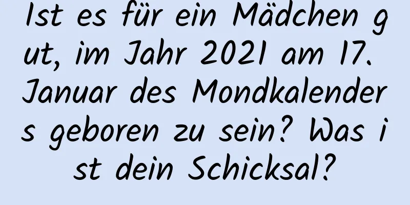 Ist es für ein Mädchen gut, im Jahr 2021 am 17. Januar des Mondkalenders geboren zu sein? Was ist dein Schicksal?