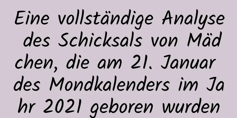 Eine vollständige Analyse des Schicksals von Mädchen, die am 21. Januar des Mondkalenders im Jahr 2021 geboren wurden