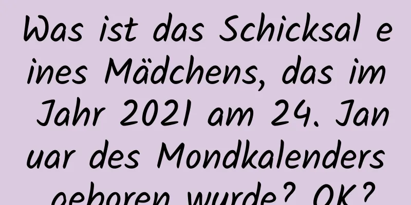 Was ist das Schicksal eines Mädchens, das im Jahr 2021 am 24. Januar des Mondkalenders geboren wurde? OK?