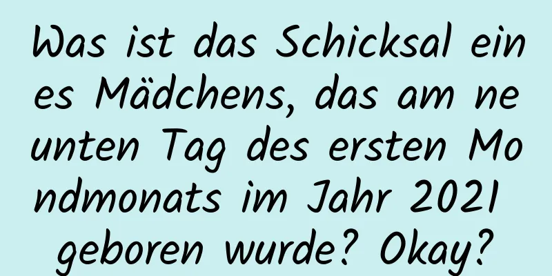 Was ist das Schicksal eines Mädchens, das am neunten Tag des ersten Mondmonats im Jahr 2021 geboren wurde? Okay?