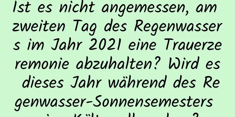 Ist es nicht angemessen, am zweiten Tag des Regenwassers im Jahr 2021 eine Trauerzeremonie abzuhalten? Wird es dieses Jahr während des Regenwasser-Sonnensemesters eine Kältewelle geben?