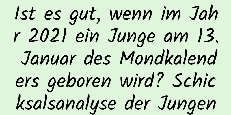 Ist es gut, wenn im Jahr 2021 ein Junge am 13. Januar des Mondkalenders geboren wird? Schicksalsanalyse der Jungen