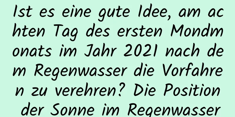 Ist es eine gute Idee, am achten Tag des ersten Mondmonats im Jahr 2021 nach dem Regenwasser die Vorfahren zu verehren? Die Position der Sonne im Regenwasser