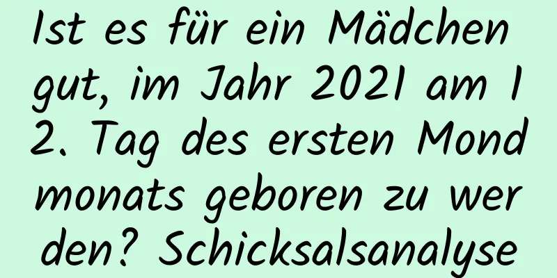 Ist es für ein Mädchen gut, im Jahr 2021 am 12. Tag des ersten Mondmonats geboren zu werden? Schicksalsanalyse