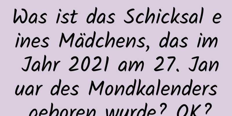 Was ist das Schicksal eines Mädchens, das im Jahr 2021 am 27. Januar des Mondkalenders geboren wurde? OK?