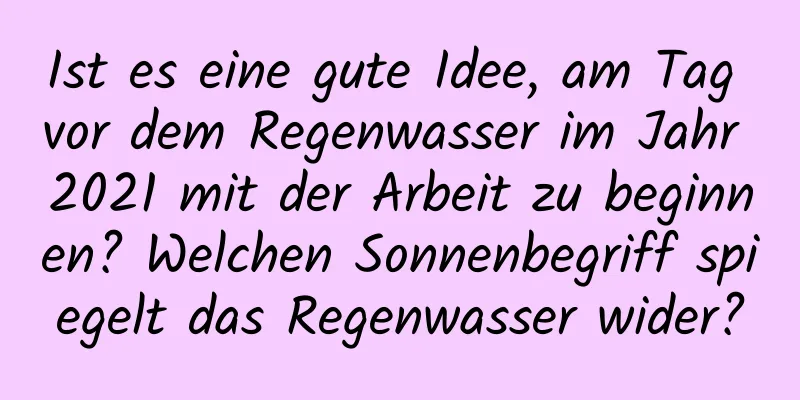 Ist es eine gute Idee, am Tag vor dem Regenwasser im Jahr 2021 mit der Arbeit zu beginnen? Welchen Sonnenbegriff spiegelt das Regenwasser wider?