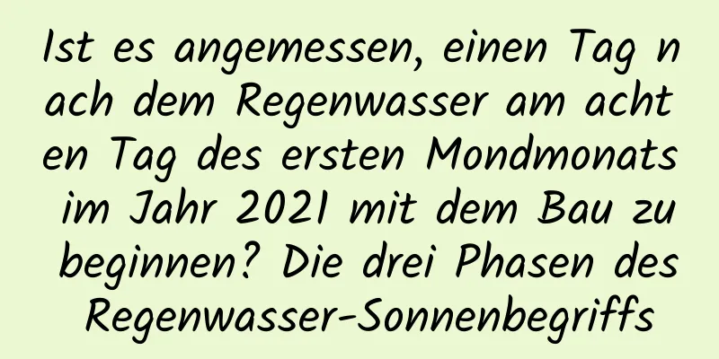 Ist es angemessen, einen Tag nach dem Regenwasser am achten Tag des ersten Mondmonats im Jahr 2021 mit dem Bau zu beginnen? Die drei Phasen des Regenwasser-Sonnenbegriffs