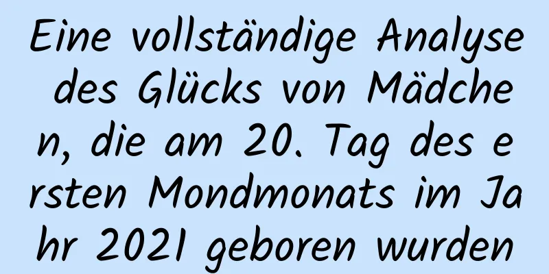 Eine vollständige Analyse des Glücks von Mädchen, die am 20. Tag des ersten Mondmonats im Jahr 2021 geboren wurden