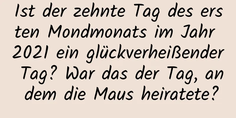 Ist der zehnte Tag des ersten Mondmonats im Jahr 2021 ein glückverheißender Tag? War das der Tag, an dem die Maus heiratete?