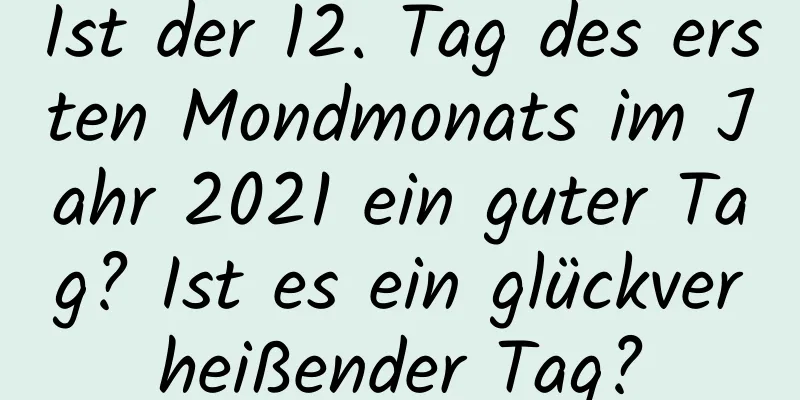 Ist der 12. Tag des ersten Mondmonats im Jahr 2021 ein guter Tag? Ist es ein glückverheißender Tag?