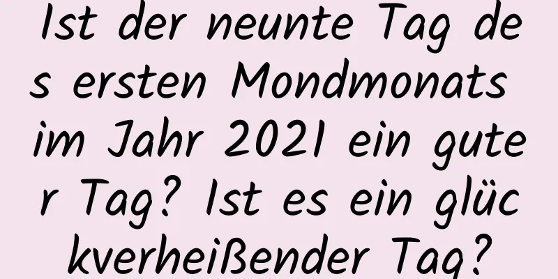 Ist der neunte Tag des ersten Mondmonats im Jahr 2021 ein guter Tag? Ist es ein glückverheißender Tag?