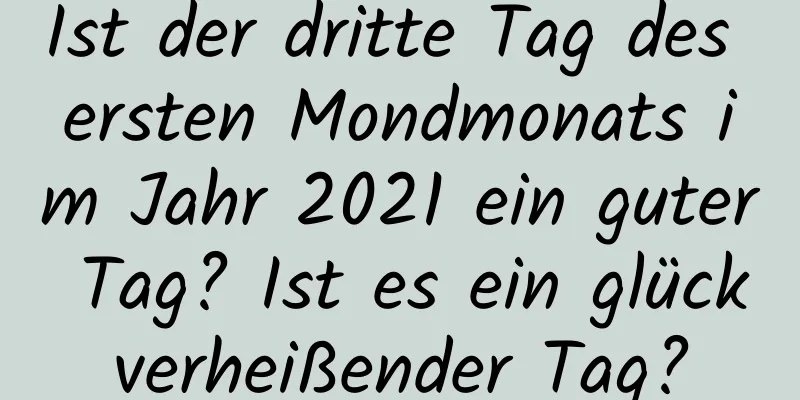 Ist der dritte Tag des ersten Mondmonats im Jahr 2021 ein guter Tag? Ist es ein glückverheißender Tag?