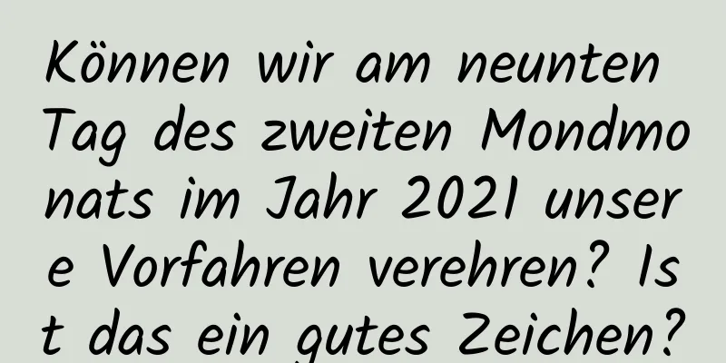 Können wir am neunten Tag des zweiten Mondmonats im Jahr 2021 unsere Vorfahren verehren? Ist das ein gutes Zeichen?