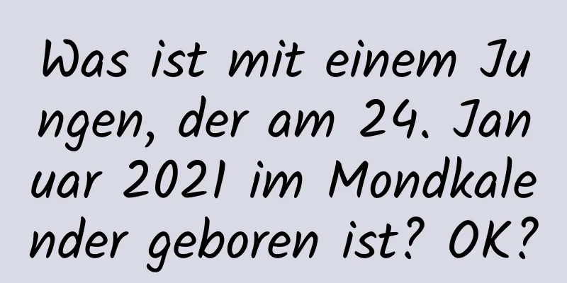 Was ist mit einem Jungen, der am 24. Januar 2021 im Mondkalender geboren ist? OK?