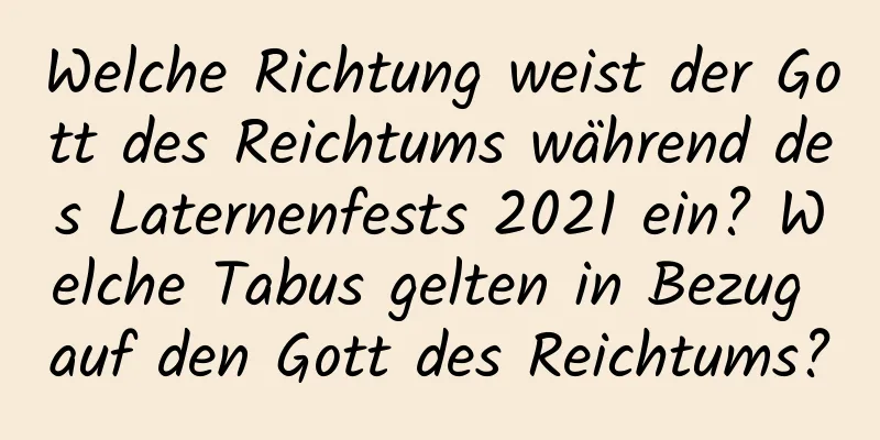 Welche Richtung weist der Gott des Reichtums während des Laternenfests 2021 ein? Welche Tabus gelten in Bezug auf den Gott des Reichtums?