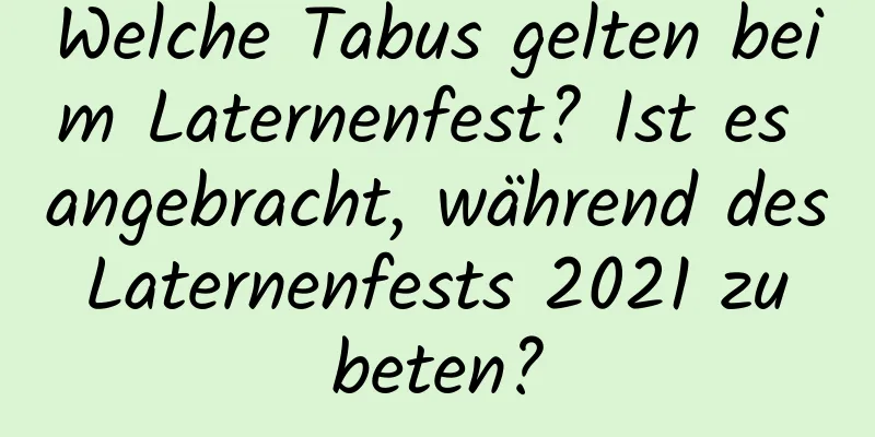 Welche Tabus gelten beim Laternenfest? Ist es angebracht, während des Laternenfests 2021 zu beten?