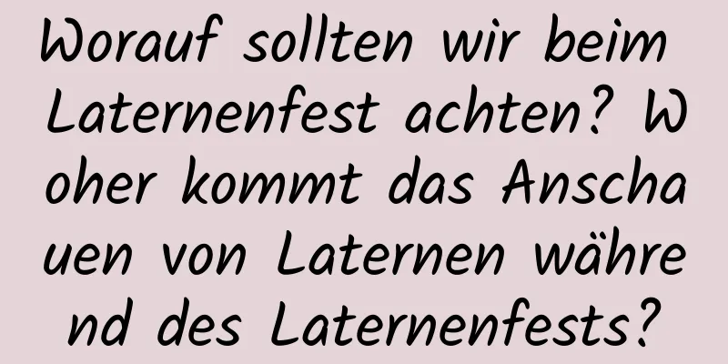 Worauf sollten wir beim Laternenfest achten? Woher kommt das Anschauen von Laternen während des Laternenfests?