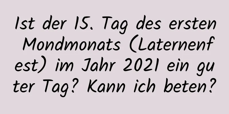 Ist der 15. Tag des ersten Mondmonats (Laternenfest) im Jahr 2021 ein guter Tag? Kann ich beten?