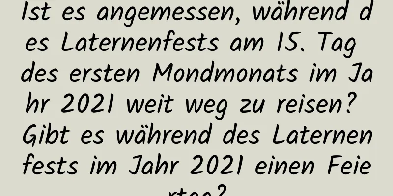 Ist es angemessen, während des Laternenfests am 15. Tag des ersten Mondmonats im Jahr 2021 weit weg zu reisen? Gibt es während des Laternenfests im Jahr 2021 einen Feiertag?