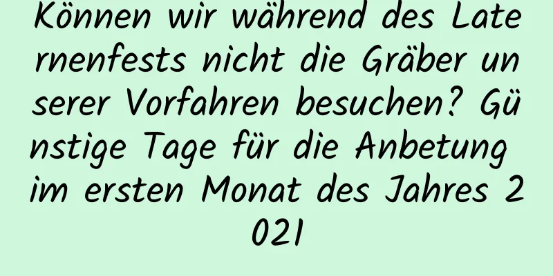 Können wir während des Laternenfests nicht die Gräber unserer Vorfahren besuchen? Günstige Tage für die Anbetung im ersten Monat des Jahres 2021