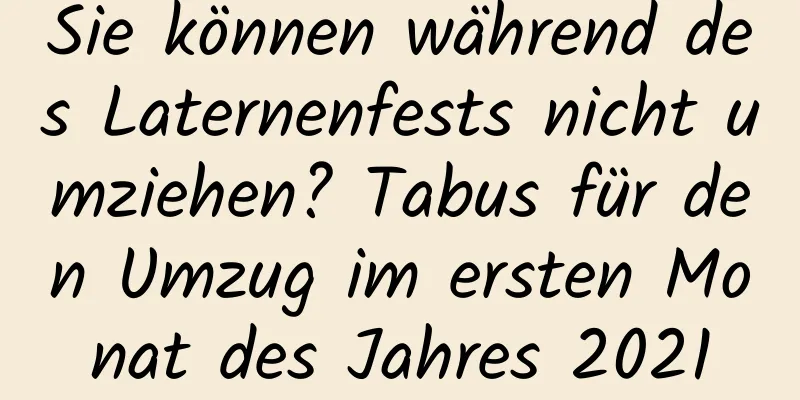 Sie können während des Laternenfests nicht umziehen? Tabus für den Umzug im ersten Monat des Jahres 2021