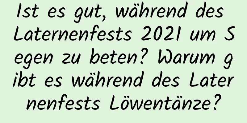 Ist es gut, während des Laternenfests 2021 um Segen zu beten? Warum gibt es während des Laternenfests Löwentänze?