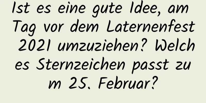 Ist es eine gute Idee, am Tag vor dem Laternenfest 2021 umzuziehen? Welches Sternzeichen passt zum 25. Februar?