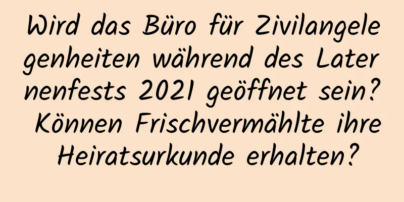 Wird das Büro für Zivilangelegenheiten während des Laternenfests 2021 geöffnet sein? Können Frischvermählte ihre Heiratsurkunde erhalten?