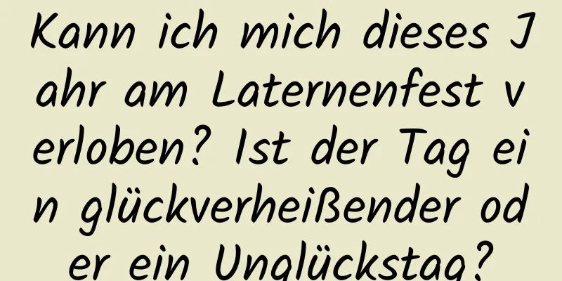 Kann ich mich dieses Jahr am Laternenfest verloben? Ist der Tag ein glückverheißender oder ein Unglückstag?