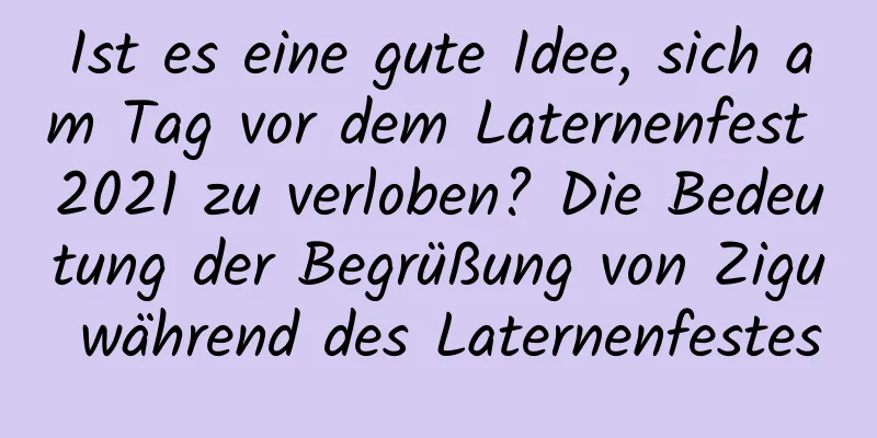 Ist es eine gute Idee, sich am Tag vor dem Laternenfest 2021 zu verloben? Die Bedeutung der Begrüßung von Zigu während des Laternenfestes