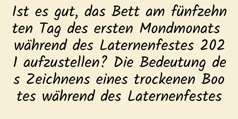 Ist es gut, das Bett am fünfzehnten Tag des ersten Mondmonats während des Laternenfestes 2021 aufzustellen? Die Bedeutung des Zeichnens eines trockenen Bootes während des Laternenfestes