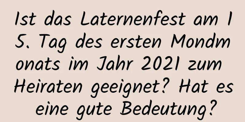 Ist das Laternenfest am 15. Tag des ersten Mondmonats im Jahr 2021 zum Heiraten geeignet? Hat es eine gute Bedeutung?