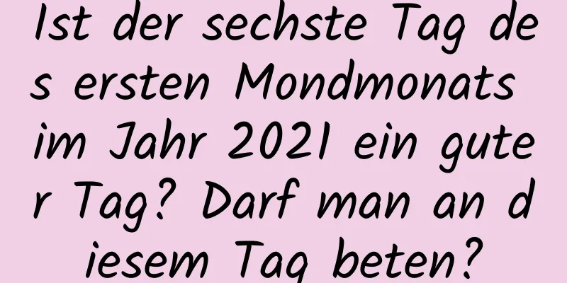 Ist der sechste Tag des ersten Mondmonats im Jahr 2021 ein guter Tag? Darf man an diesem Tag beten?