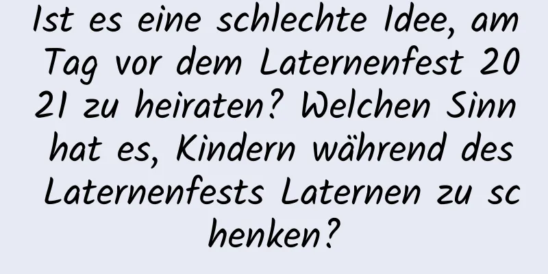 Ist es eine schlechte Idee, am Tag vor dem Laternenfest 2021 zu heiraten? Welchen Sinn hat es, Kindern während des Laternenfests Laternen zu schenken?