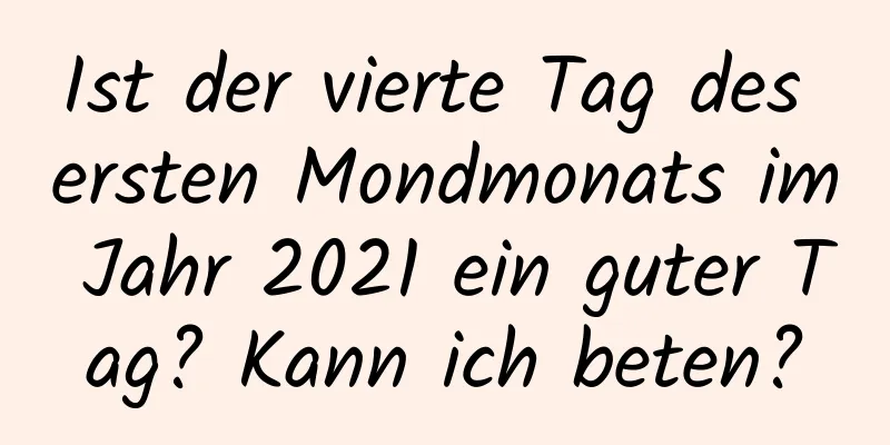 Ist der vierte Tag des ersten Mondmonats im Jahr 2021 ein guter Tag? Kann ich beten?