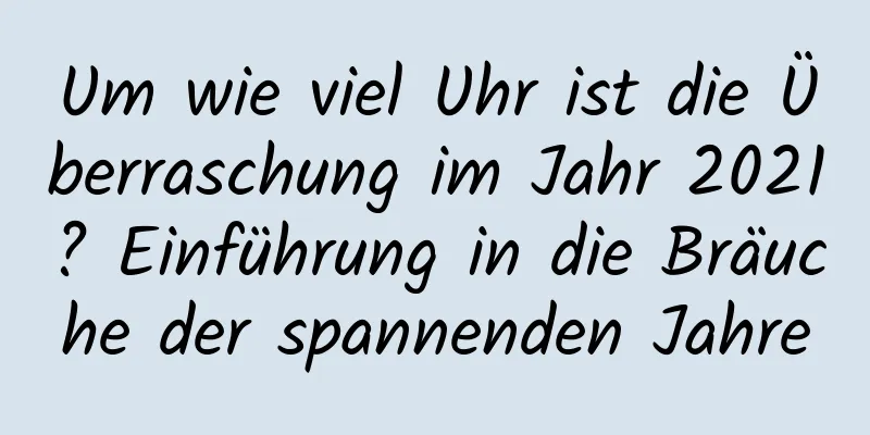 Um wie viel Uhr ist die Überraschung im Jahr 2021? Einführung in die Bräuche der spannenden Jahre